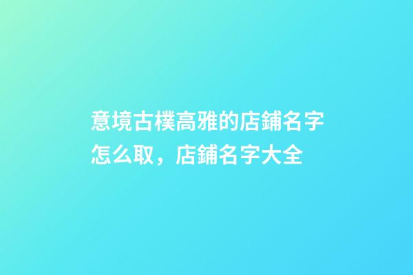 意境古樸高雅的店鋪名字怎么取，店鋪名字大全-第1張-店鋪起名-玄機派
