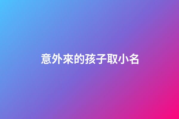 意外來的孩子取小名(意外來的孩子取小名怎么取)-第1張-寶寶起名-玄機派