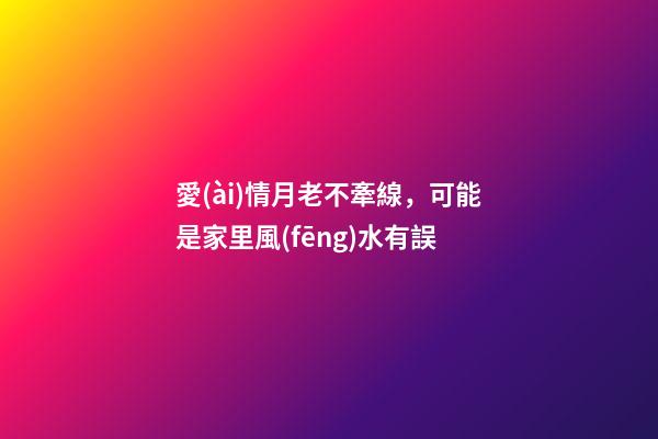 愛(ài)情月老不牽線，可能是家里風(fēng)水有誤