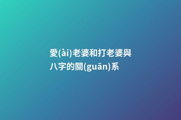 愛(ài)老婆和打老婆與八字的關(guān)系
