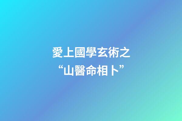 愛上國學玄術之“山醫命相卜”