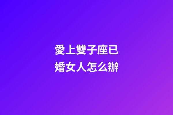 愛上雙子座已婚女人怎么辦-第1張-星座運勢-玄機派