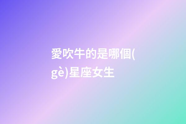 愛吹牛的是哪個(gè)星座女生-第1張-星座運(yùn)勢-玄機(jī)派
