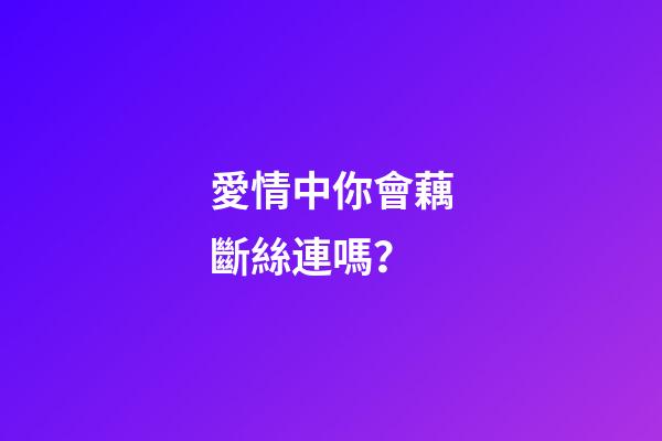 愛情中你會藕斷絲連嗎？