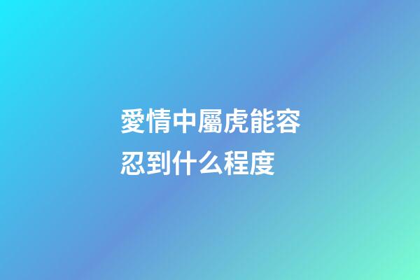 愛情中屬虎能容忍到什么程度