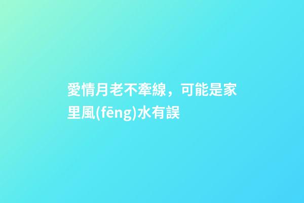 愛情月老不牽線，可能是家里風(fēng)水有誤