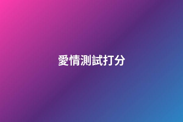 愛情測試打分（情侶打分免費(fèi)測試最準(zhǔn)）-第1張-星座運(yùn)勢(shì)-玄機(jī)派