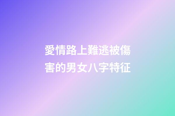 愛情路上難逃被傷害的男女八字特征