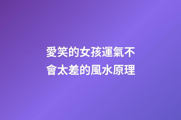愛笑的女孩運氣不會太差的風水原理