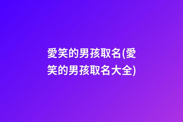 愛笑的男孩取名(愛笑的男孩取名大全)