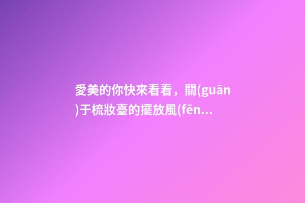 愛美的你快來看看，關(guān)于梳妝臺的擺放風(fēng)水講究