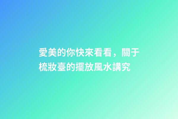 愛美的你快來看看，關于梳妝臺的擺放風水講究