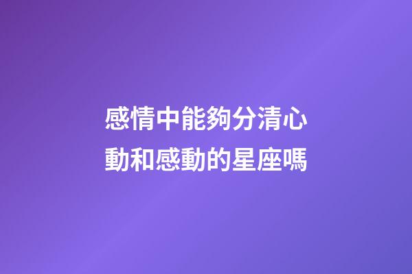 感情中能夠分清心動和感動的星座嗎-第1張-星座運勢-玄機派