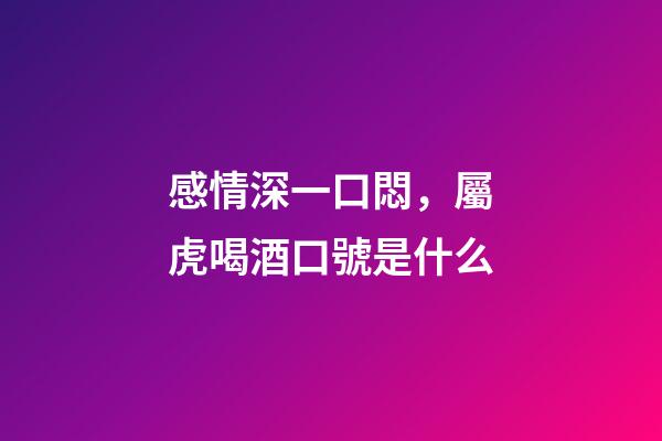 感情深一口悶，屬虎喝酒口號是什么