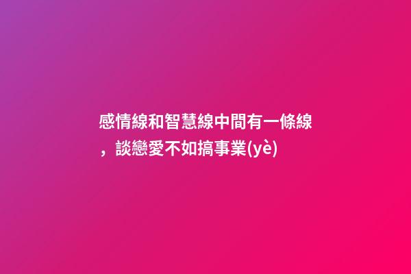 感情線和智慧線中間有一條線，談戀愛不如搞事業(yè)