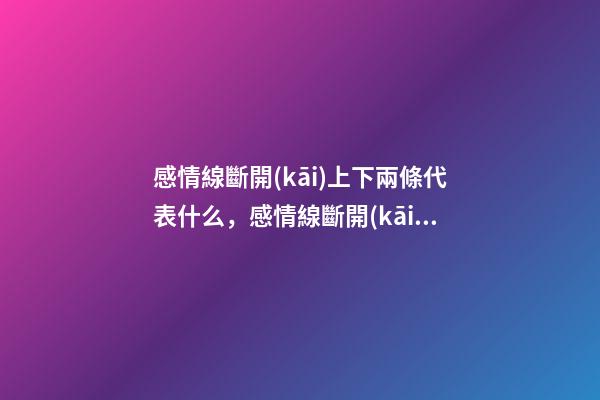 感情線斷開(kāi)上下兩條代表什么，感情線斷開(kāi)好不好