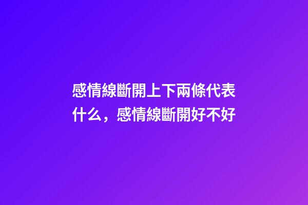 感情線斷開上下兩條代表什么，感情線斷開好不好
