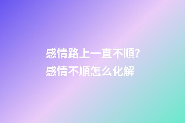 感情路上一直不順？感情不順怎么化解