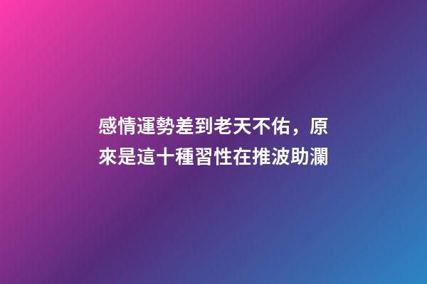 感情運勢差到老天不佑，原來是這十種習性在推波助瀾