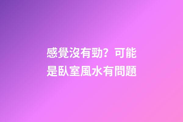感覺沒有勁？可能是臥室風水有問題