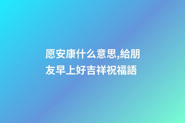 愿安康什么意思,給朋友早上好吉祥祝福語-第1張-觀點-玄機(jī)派