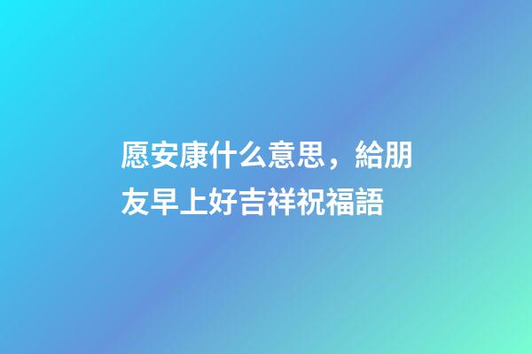 愿安康什么意思，給朋友早上好吉祥祝福語-第1張-觀點-玄機(jī)派