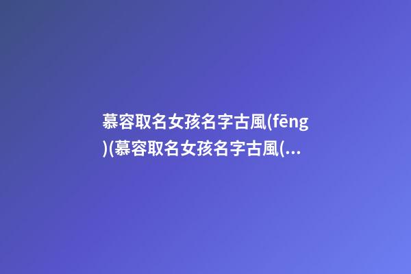 慕容取名女孩名字古風(fēng)(慕容取名女孩名字古風(fēng)兩個(gè)字)