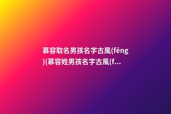慕容取名男孩名字古風(fēng)(慕容姓男孩名字古風(fēng))