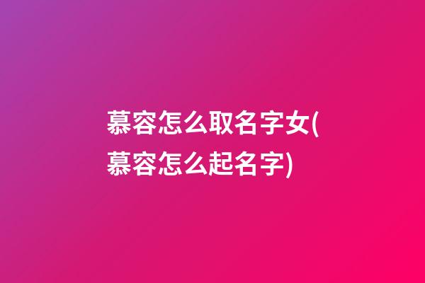 慕容怎么取名字女(慕容怎么起名字)