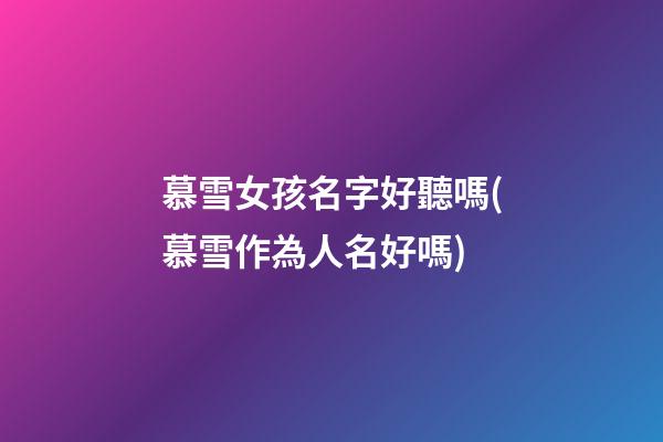 慕雪女孩名字好聽嗎(慕雪作為人名好嗎)