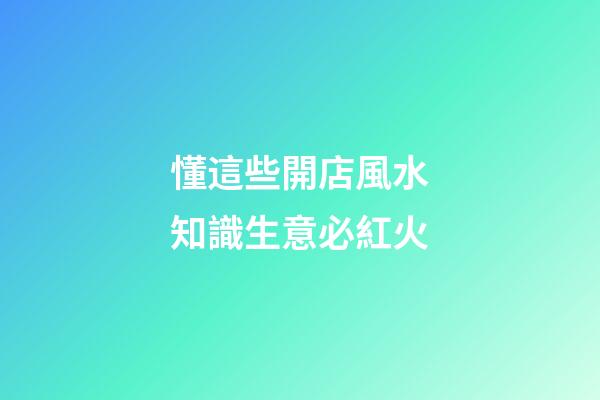 懂這些開店風水知識生意必紅火