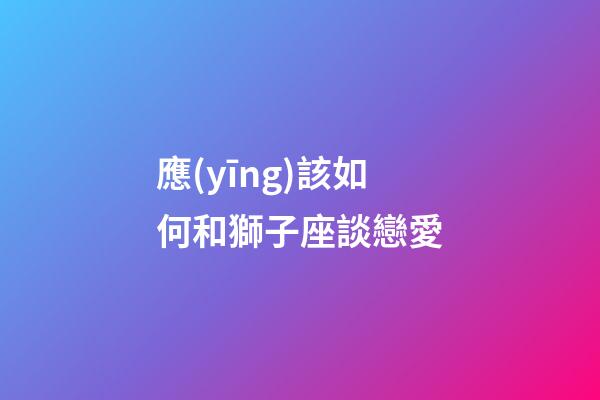 應(yīng)該如何和獅子座談戀愛-第1張-星座運勢-玄機派