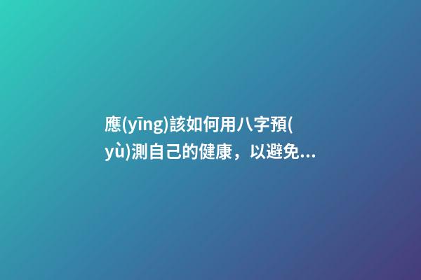 應(yīng)該如何用八字預(yù)測自己的健康，以避免乘客飛機上身故的情況？