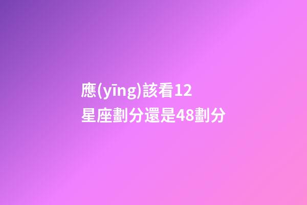 應(yīng)該看12星座劃分還是48劃分