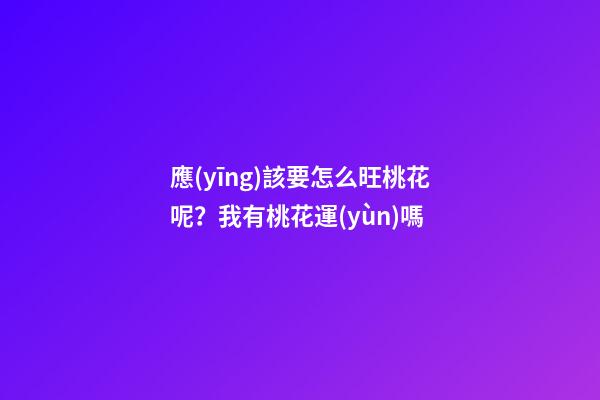 應(yīng)該要怎么旺桃花呢？我有桃花運(yùn)嗎