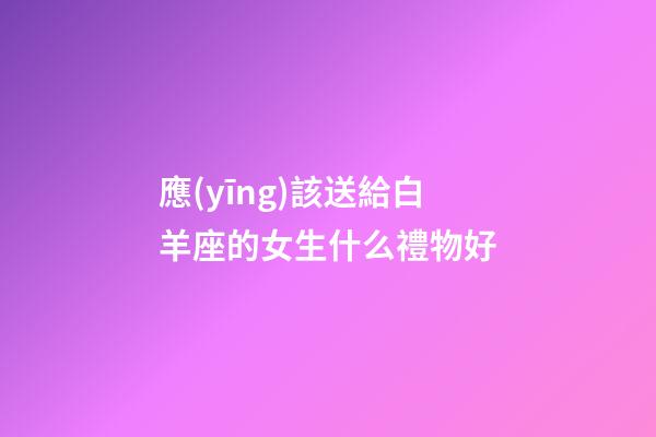 應(yīng)該送給白羊座的女生什么禮物好-第1張-星座運勢-玄機(jī)派