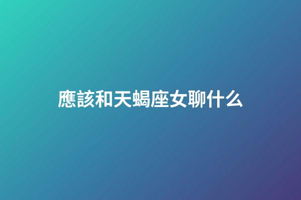 應該和天蝎座女聊什么-第1張-星座運勢-玄機派