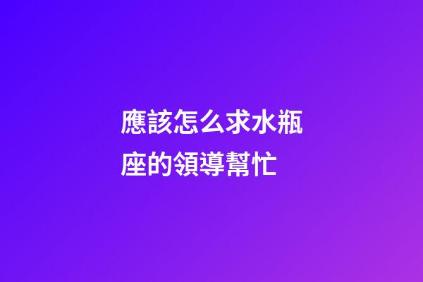 應該怎么求水瓶座的領導幫忙-第1張-星座運勢-玄機派