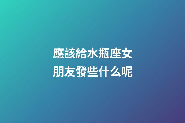 應該給水瓶座女朋友發些什么呢