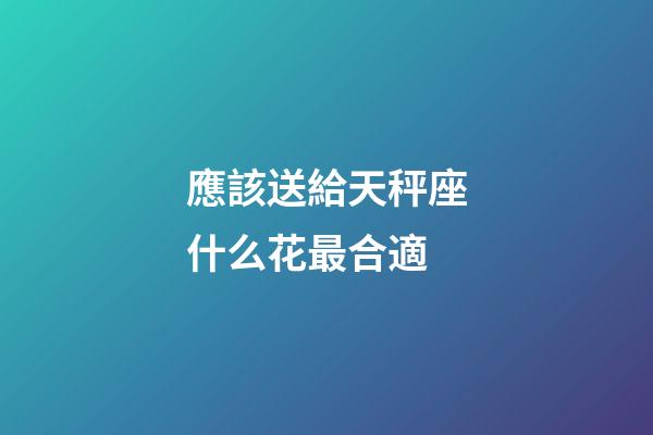 應該送給天秤座什么花最合適-第1張-星座運勢-玄機派