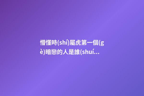 懵懂時(shí)屬虎第一個(gè)暗戀的人是誰(shuí)