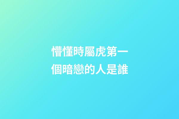 懵懂時屬虎第一個暗戀的人是誰