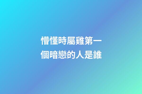 懵懂時屬雞第一個暗戀的人是誰