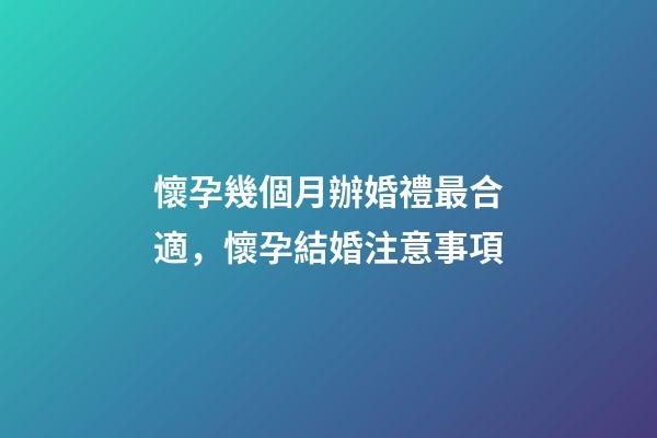 懷孕幾個月辦婚禮最合適，懷孕結婚注意事項