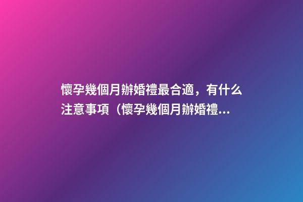 懷孕幾個月辦婚禮最合適，有什么注意事項（懷孕幾個月辦婚禮比較合適）