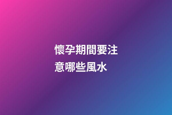 懷孕期間要注意哪些風水