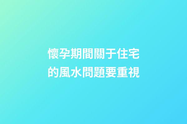 懷孕期間關于住宅的風水問題要重視