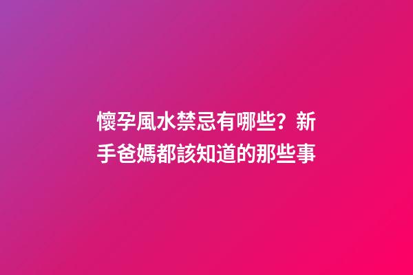 懷孕風水禁忌有哪些？新手爸媽都該知道的那些事
