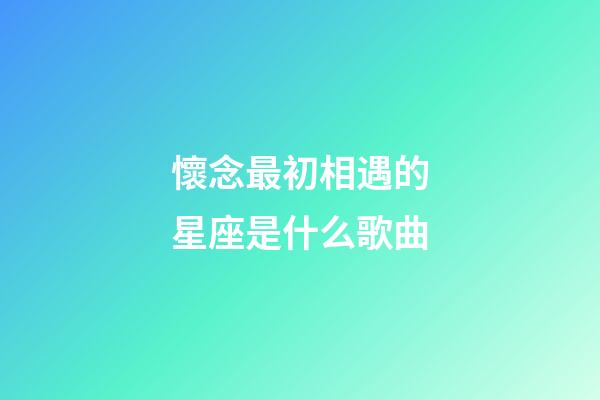 懷念最初相遇的星座是什么歌曲-第1張-星座運勢-玄機派
