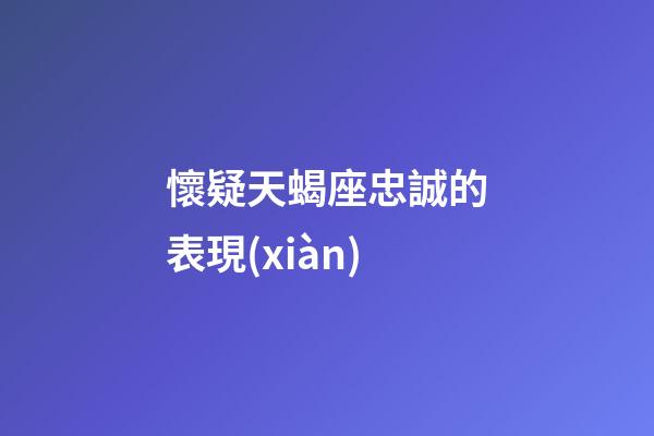 懷疑天蝎座忠誠的表現(xiàn)-第1張-星座運(yùn)勢-玄機(jī)派